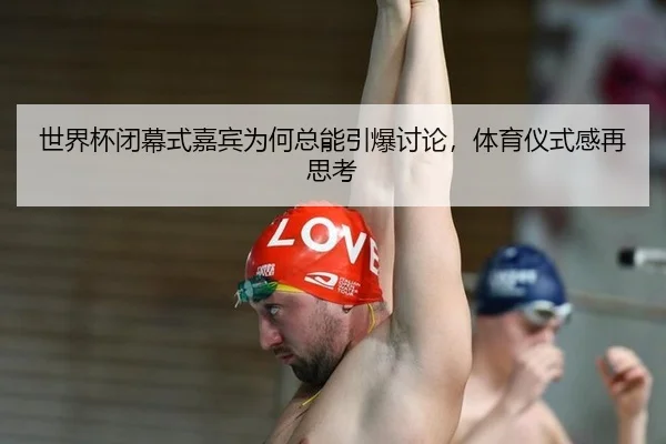 世界杯闭幕式嘉宾为何总能引爆讨论，体育仪式感再思考