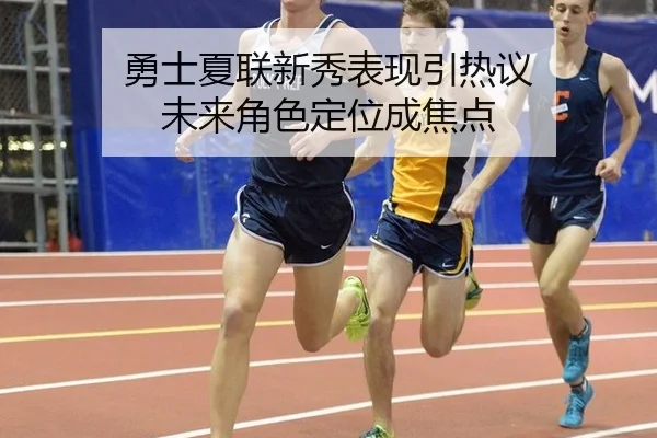 勇士夏联新秀表现引热议 未来角色定位成焦点